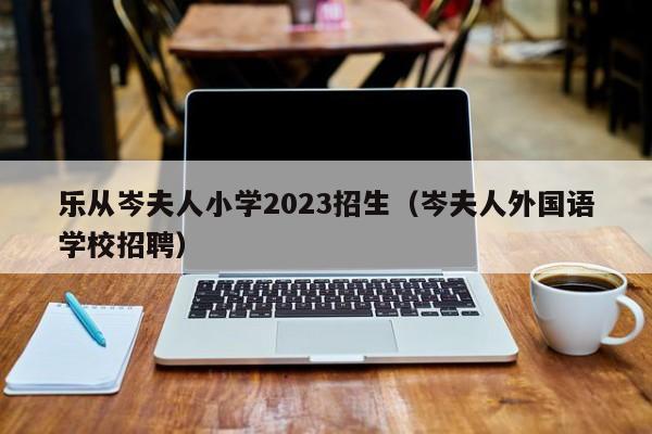 乐从岑夫人小学2023招生（岑夫人外国语学校招聘）