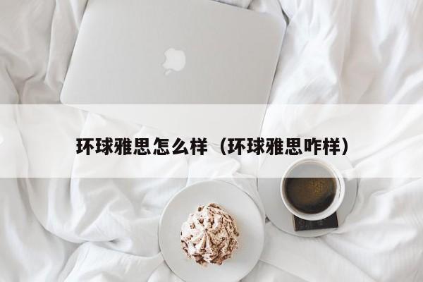 环球雅思怎么样（环球雅思咋样）