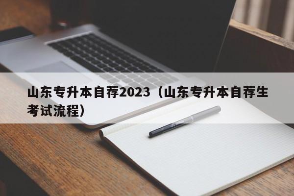 山东专升本自荐2023（山东专升本自荐生考试流程）