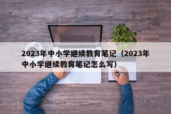 2023年中小学继续教育笔记（2023年中小学继续教育笔记怎么写）