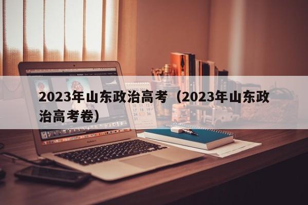 2023年山东政治高考（2023年山东政治高考卷）